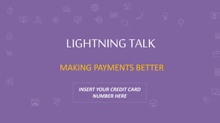 MAKING PAYMENTS BETTER
LIGHTNING TALK
INSERT YOUR CREDIT CARD
NUMBER HERE
 