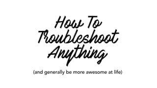 How To
Troubleshoot
Anything
(and generally be more awesome at life)
 