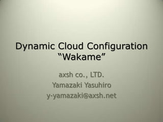 Dynamic Cloud Configuration
        “Wakame”
          axsh co., LTD.
        Yamazaki Yasuhiro
      y-yamazaki@axsh.net
 