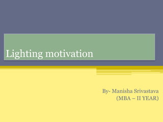 Lighting motivation
By- Manisha Srivastava
(MBA – II YEAR)
 