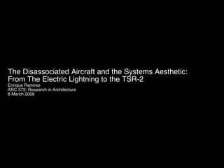 The Disassociated Aircraft and the Systems Aesthetic:  From The Electric Lightning to the TSR-2 Enrique Ramirez ARC 572: Research in Architecture 8 March 2008 