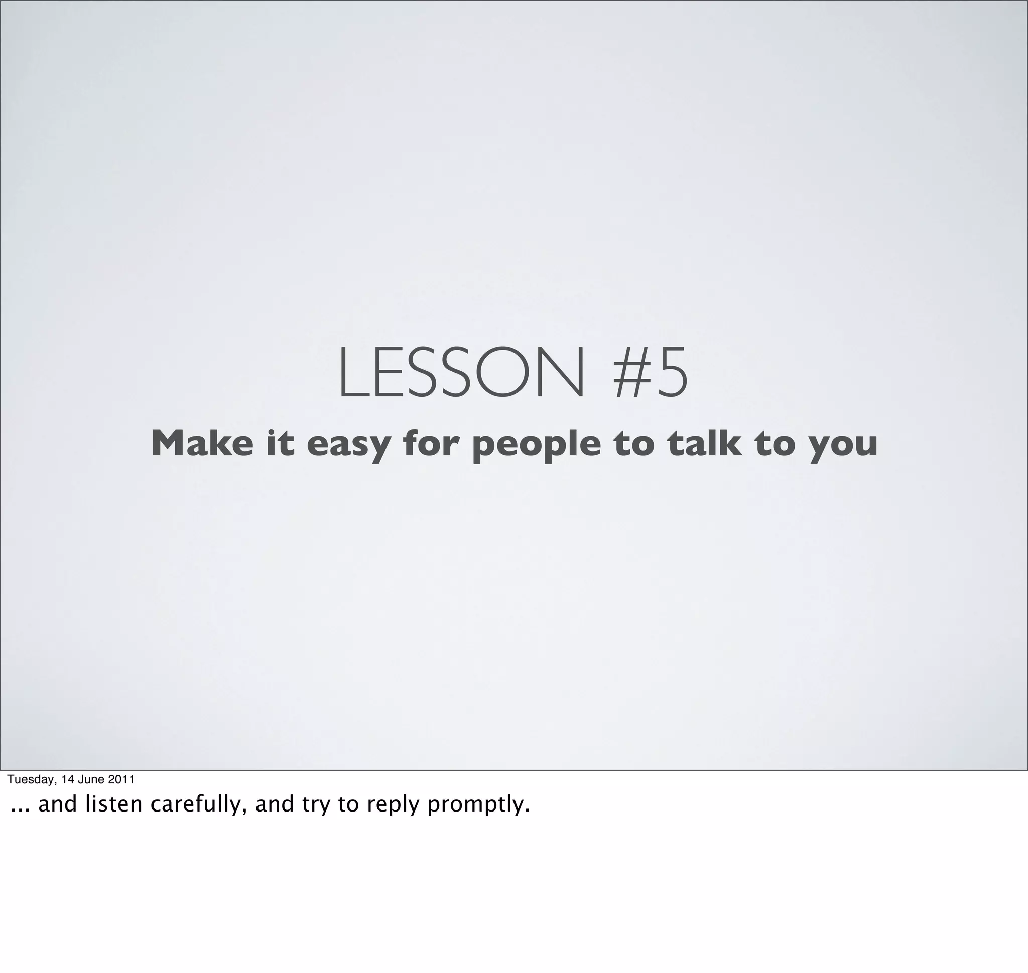 LESSON #5
                        Make it easy for people to talk to you




Tuesday, 14 June 2011

... and listen carefully, and try to reply promptly.
 