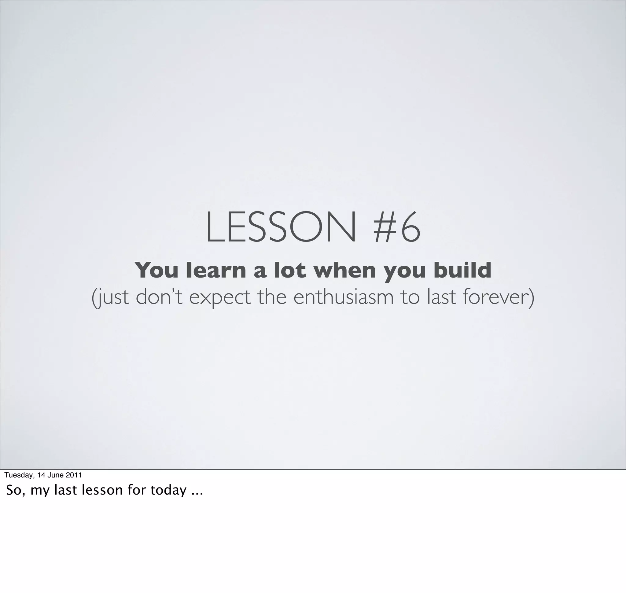 LESSON #6
                              You learn a lot when you build
                        (just don’t expect the enthusiasm to last forever)




Tuesday, 14 June 2011

So, my last lesson for today ...
 
