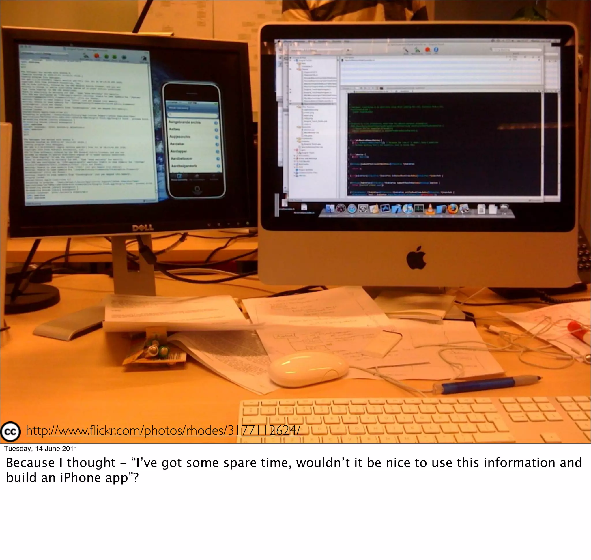 http://www.ﬂickr.com/photos/rhodes/3177112624/
Tuesday, 14 June 2011

Because I thought - “I’ve got some spare time, wouldn’t it be nice to use this information and
build an iPhone app”?
 