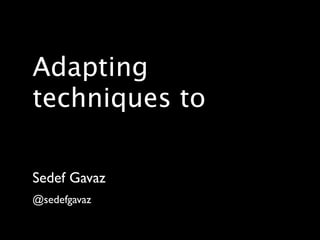Adapting
techniques to

Sedef Gavaz
@sedefgavaz
 