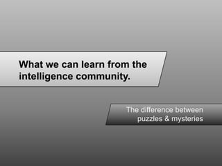 What we can learn from the intelligence community. The difference between puzzles & mysteries 