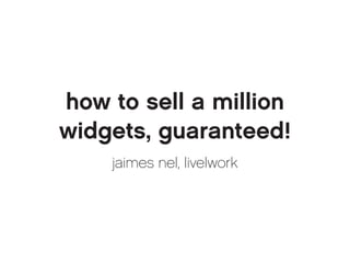 how to sell a million
widgets, guaranteed!
    jaimes nel, live|work
 