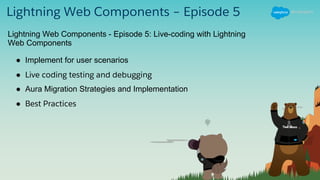 Lightning Web Components – Episode 5
● Implement for user scenarios
● Live coding testing and debugging
● Aura Migration Strategies and Implementation
● Best Practices
Lightning Web Components - Episode 5: Live-coding with Lightning
Web Components
 