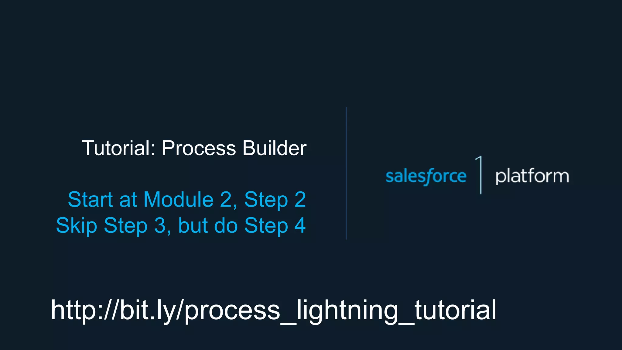 Tutorial: Process Builder
Start at Module 2, Step 2
Skip Step 3, but do Step 4
http://bit.ly/process_lightning_tutorial
 