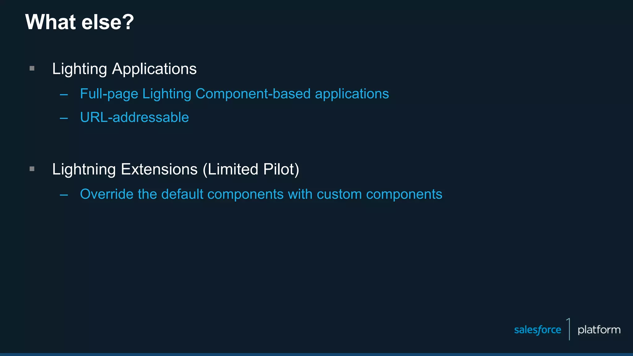 What else?
 Lighting Applications
– Full-page Lighting Component-based applications
– URL-addressable
 Lightning Extensions (Limited Pilot)
– Override the default components with custom components
 