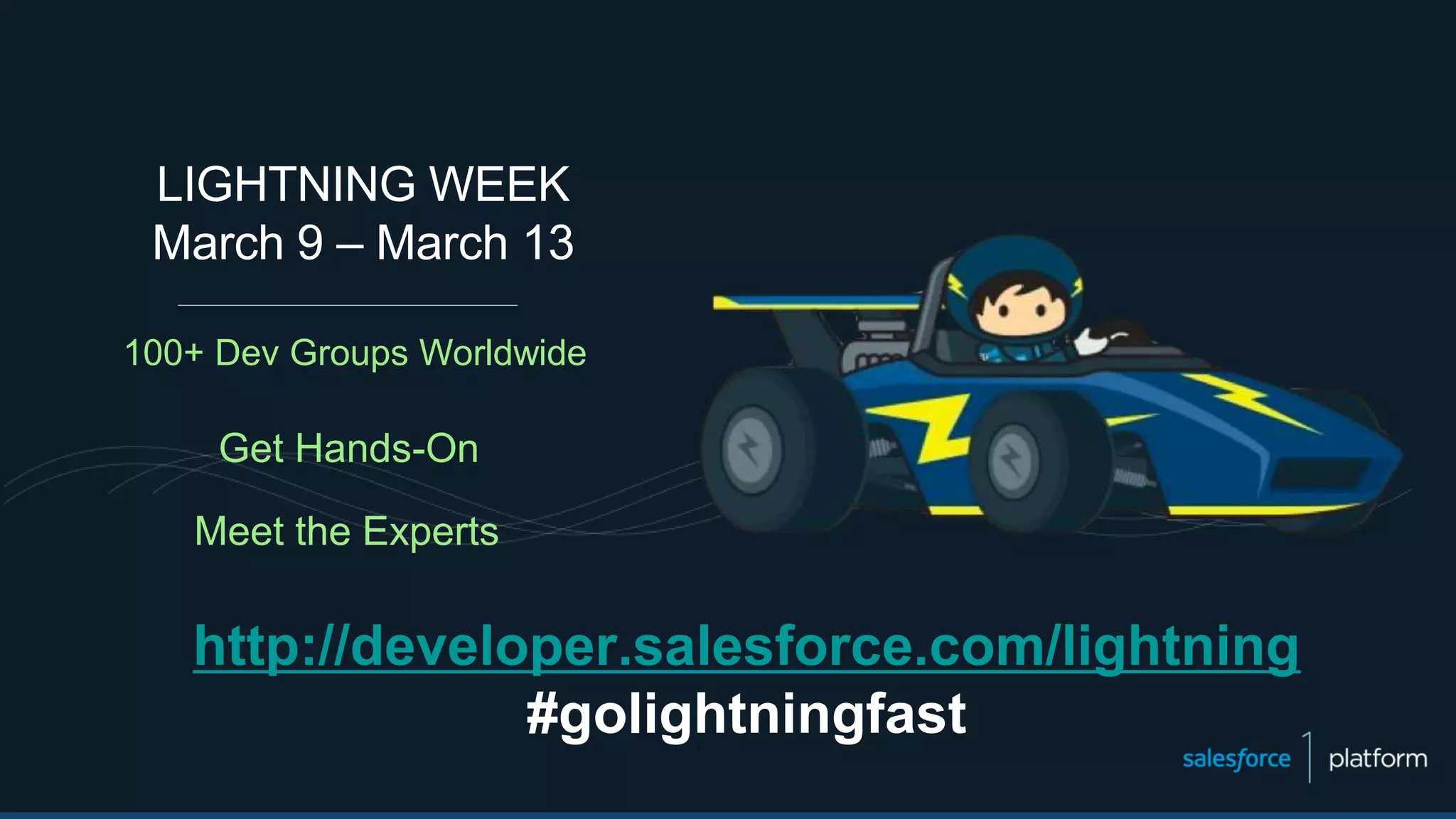 http://developer.salesforce.com/lightning
#golightningfast
LIGHTNING WEEK
March 9 – March 13
100+ Dev Groups Worldwide
Get Hands-On
Meet the Experts
 