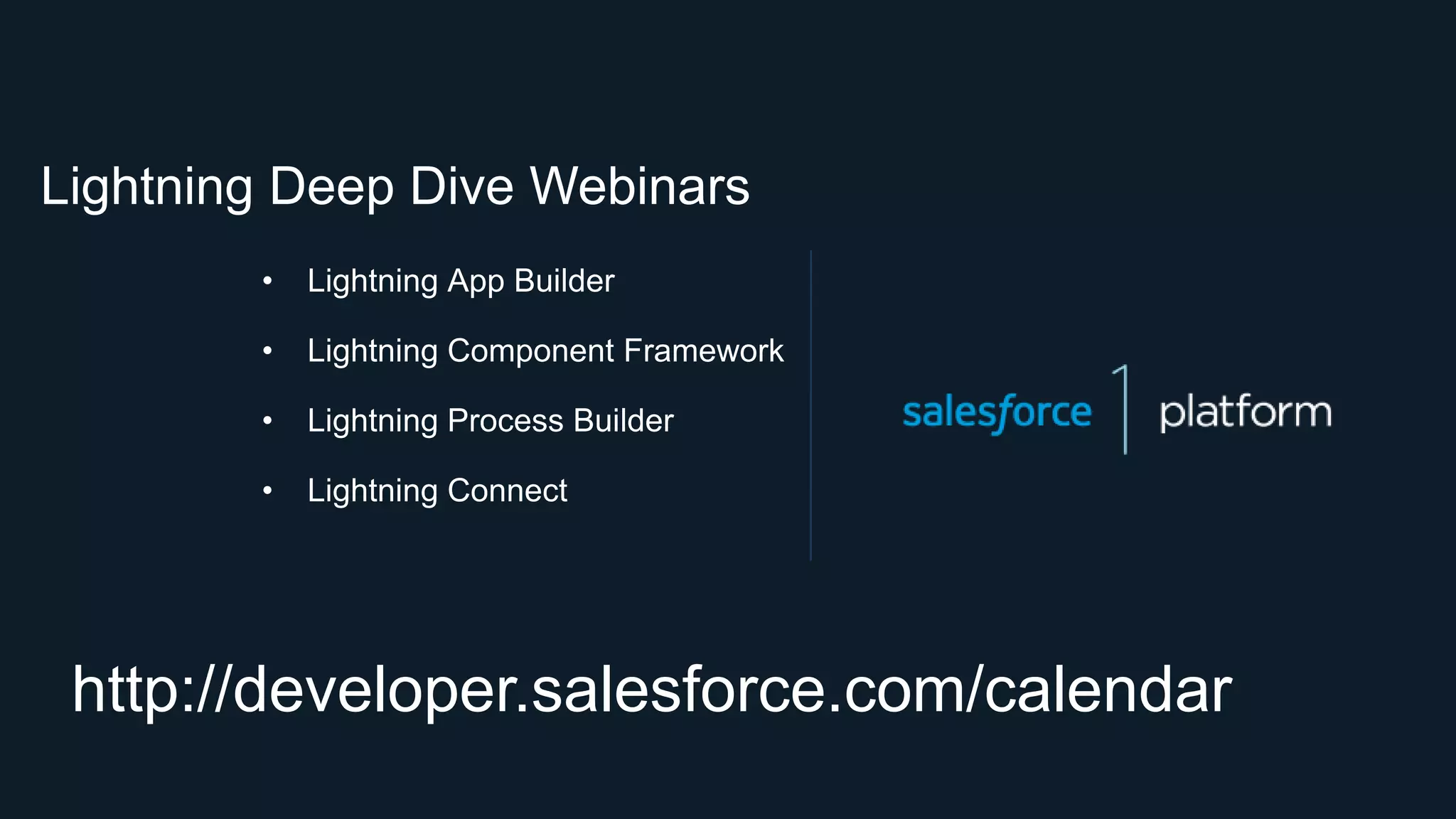 http://developer.salesforce.com/calendar
• Lightning App Builder
• Lightning Component Framework
• Lightning Process Builder
• Lightning Connect
Lightning Deep Dive Webinars
 