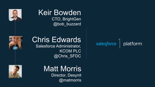 Matt Morris
Director, Desynit
@matmorris
Chris Edwards
Salesforce Administrator,
KCOM PLC
@Chris_SFDC
Keir Bowden
CTO, BrightGen
@bob_buzzard
 
