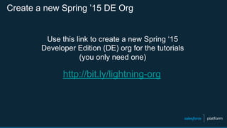 Create a new Spring ’15 DE Org
http://bit.ly/lightning-org
Use this link to create a new Spring ‘15
Developer Edition (DE) org for the tutorials
(you only need one)
 