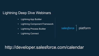 http://developer.salesforce.com/calendar
•  Lightning App Builder
•  Lightning Component Framework
•  Lightning Process Builder
•  Lightning Connect
Lightning Deep Dive Webinars
 