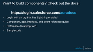 Want to build components? Check out the docs!
https://login.salesforce.com/auradocs
§  Login with an org that has Lightning enabled
§  Component, app, interface, and event reference guide
§  Reference JavaScript API
§  Samplecode
 