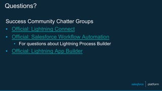 Questions?
Success Community Chatter Groups
▪  Official: Lightning Connect
▪  Official: Salesforce Workflow Automation
▪  For questions about Lightning Process Builder
▪  Official: Lightning App Builder
 