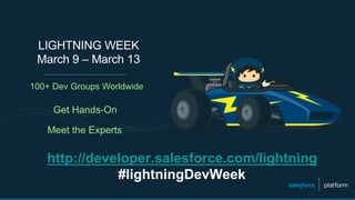 http://developer.salesforce.com/lightning
#lightningDevWeek
LIGHTNING WEEK
March 9 – March 13
100+ Dev Groups Worldwide
Get Hands-On
Meet the Experts
 