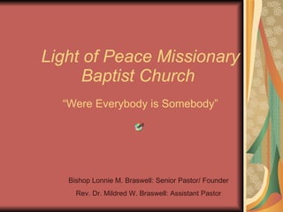 Light of Peace Missionary Baptist Church   “Were Everybody is Somebody” Bishop Lonnie M. Braswell: Senior Pastor/ Founder Rev. Dr. Mildred W. Braswell: Assistant Pastor 