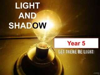 LIGHT
AND
SHADOW
Year 5
 