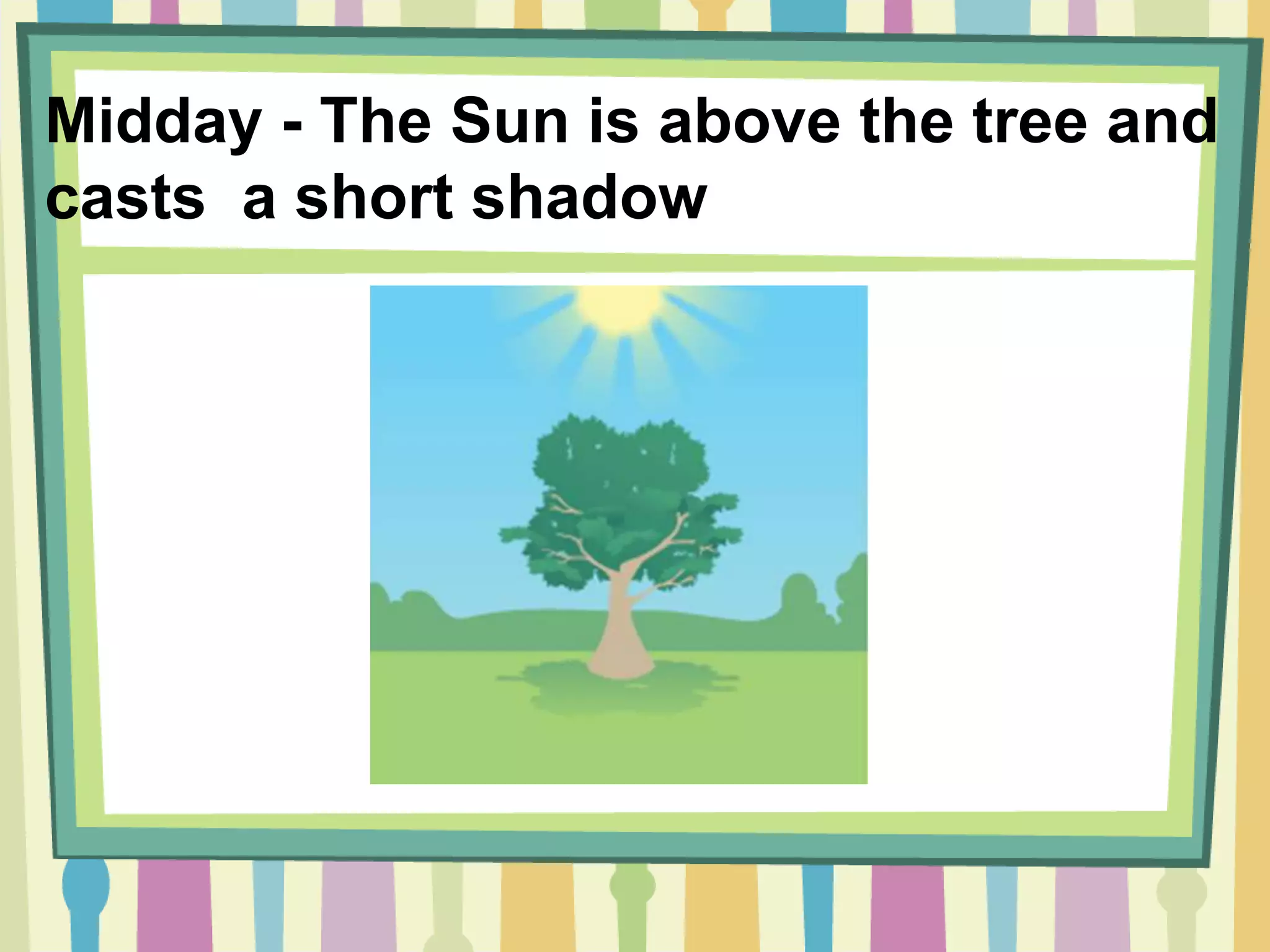 Midday - The Sun is above the tree and
casts a short shadow
 