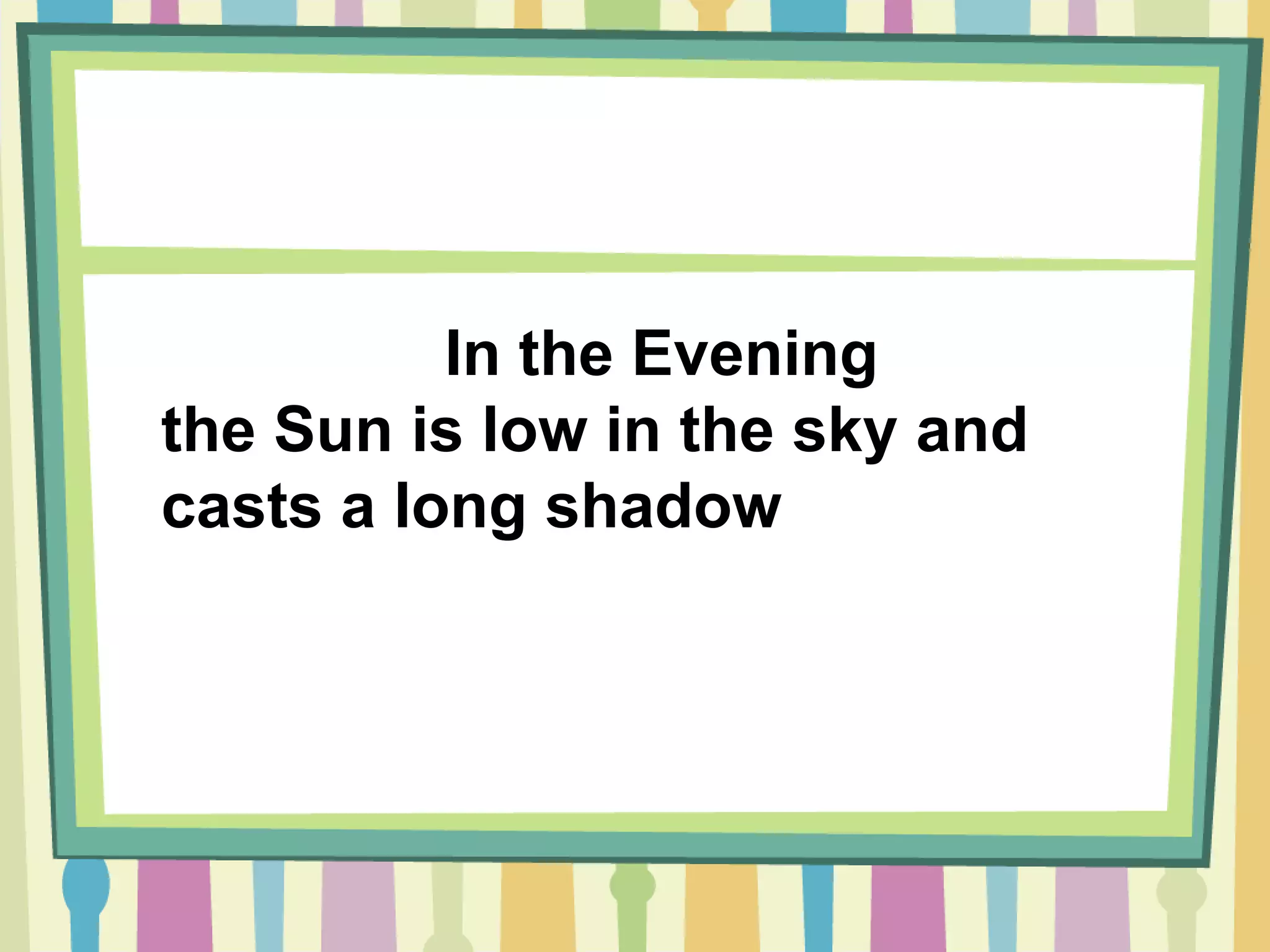 In the Evening
the Sun is low in the sky and
casts a long shadow
 