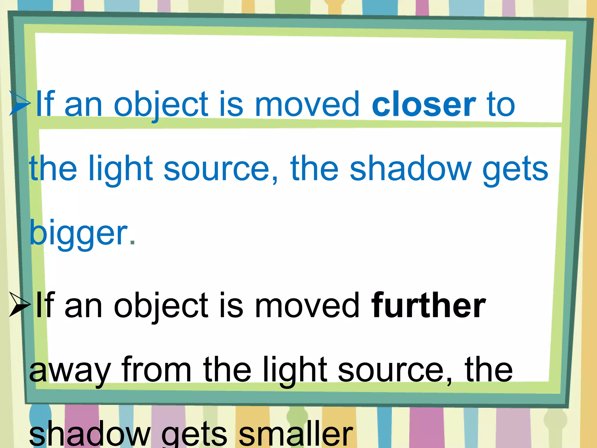 If an object is moved closer to
 the light source, the shadow gets
 bigger.

If an object is moved further
 away from the light source, the
 shadow gets smaller
 