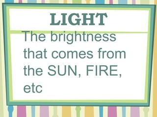 LIGHT
The brightness
that comes from
the SUN, FIRE,
etc
 