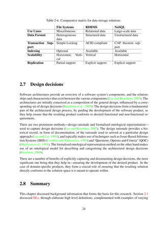 architectures are initially conceived as a composition of the general design, inﬂuenced by a corre-
sponding set of design decisions (Kruchten et al., 2005). The design decisions form a fundamental
part of the architectural design process, by guiding the development of the software product, as
they help ensure that the resulting product conforms to desired functional and non-functional re-
quirements.
There are two prominent methods—design rationale and formalised ontological representation—
used to capture design decisions (Lee and Kruchten, 2007). The design rationale provides a his-
torical record, in form of documentation, of the rationale used to arrived at a particular design
approach (Lee and Lai, 1991), and typically makes use of techniques such as Issue-Based Informa-
tion Systems (IBIS) (Conklin and Yakemovic, 1991) and “Questions, Options and Criteria” (QOC)
(MacLean et al., 1991). The formalised ontological representation method on the other hand makes
use of an ontological model for describing and categorising the architectural design decisions
(Kruchten, 2004).
There are a number of beneﬁts of explicitly capturing and documenting design decisions, the most
signiﬁcant one being that they help in—ensuring the development of the desired product. In the
case of domain-speciﬁc products, they form a crucial role of ensuring that the resulting solution
directly conforms to the solution space it is meant to operate within.
2.8 Summary
This chapter discussed background information that forms the basis for this research. Section 2.1
discussed DLs, through elaborate high level deﬁnitions, complemented with examples of varying
application domains within which contemporary DLSes are utilised. Core fundamental concepts
associated to DL were also discussed in 2.2.
Some prominent DL frameworks were presented in Section 2.3, followed by FLOSS DL software
tools in Section 2.4; revealing that the varying frameworks and architectural designs are largely
as a result of the different problems for which solutions were sought. However, there are core
features that are common to most of the proposed solutions. It could thus be argued that existing
solutions may not be be suitable for certain environments, and as such simpler alternative architec-
tural designs may be desirable. A culmination of the argument for utilising simpler architectural
designs manifested in the discussion of prominent designs that used simplicity as the core criterion
in Section 2.5.
In addition, the repository sub-layer was highlighted as the component that forms the core of digital
libraries in Section 2.6, and a further discussing of potential storage solutions that can be used for
the storage of metadata records then followed. Traditional ﬁle systems have been identiﬁed as
contenders of the more generally accepted relational databases and now common place NoSQL
databases, for the storage of metadata records.
Furthermore, a discussion of two major general approaches followed when arriving at software
design decisions were presented in 2.7.
24
 