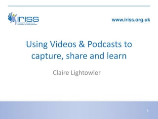 Using Videos & Podcasts to
 capture, share and learn
      Claire Lightowler




                             1
 