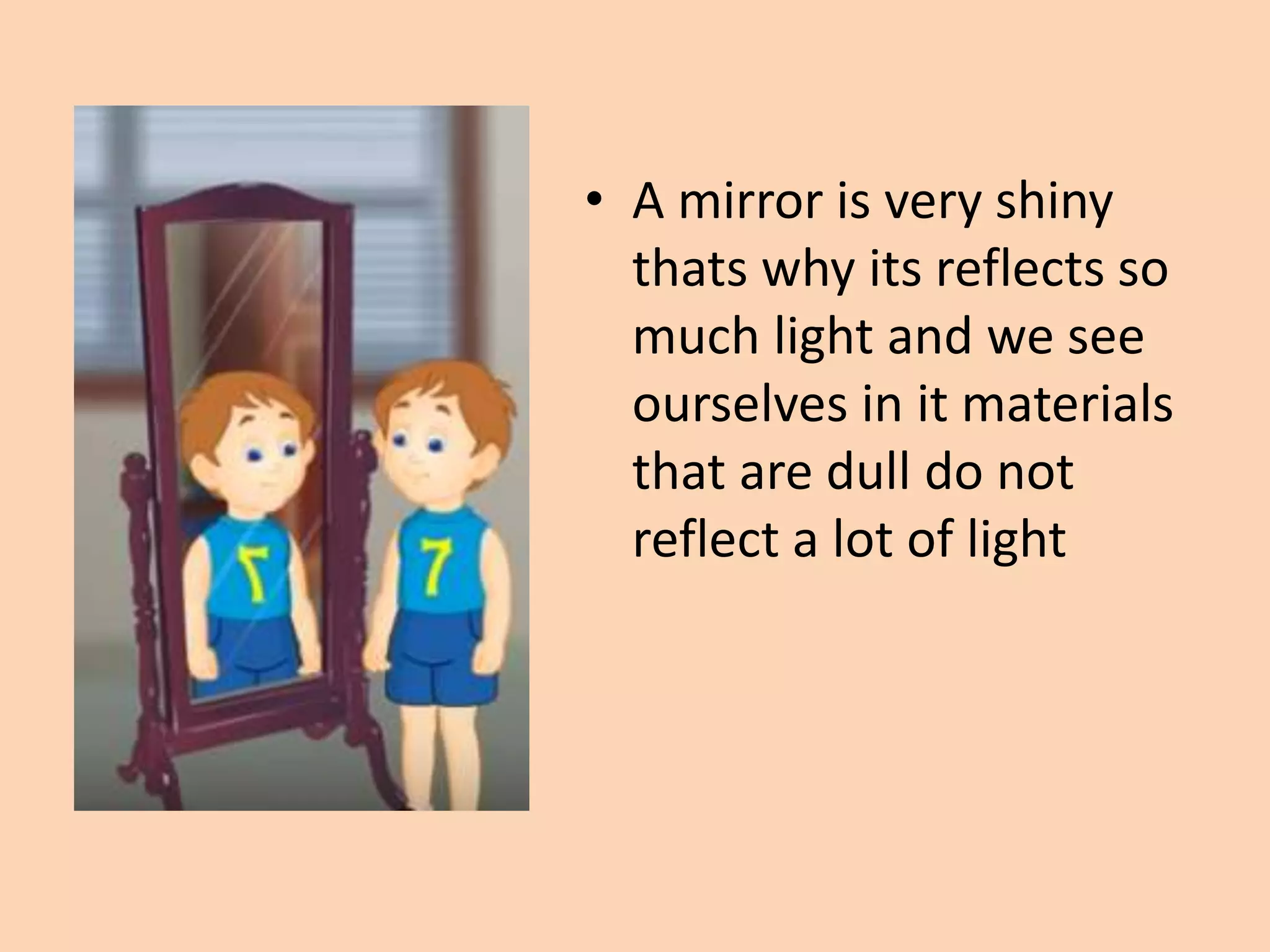 • A mirror is very shiny
thats why its reflects so
much light and we see
ourselves in it materials
that are dull do not
reflect a lot of light
 