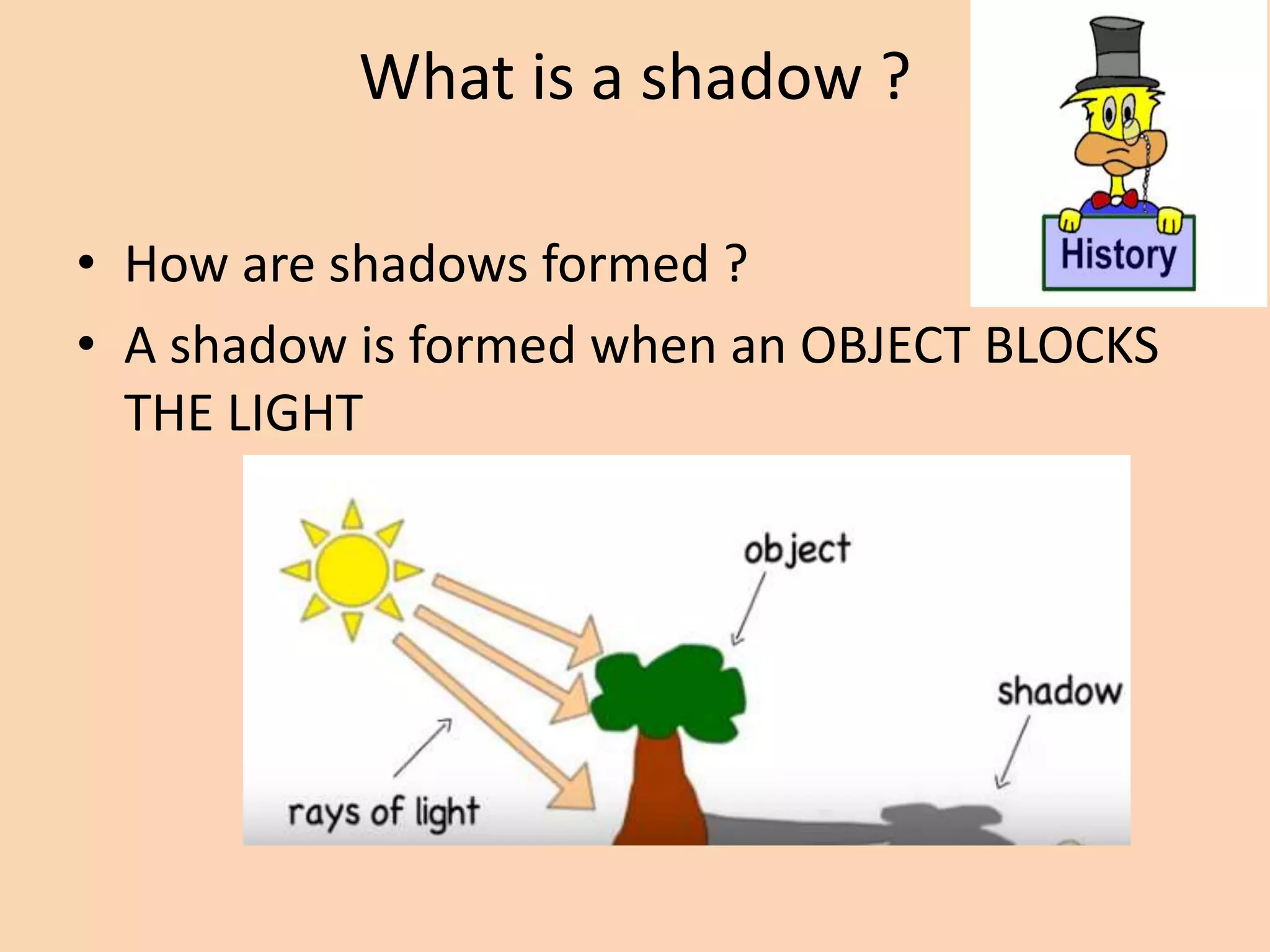 What is a shadow ?
• How are shadows formed ?
• A shadow is formed when an OBJECT BLOCKS
THE LIGHT
 