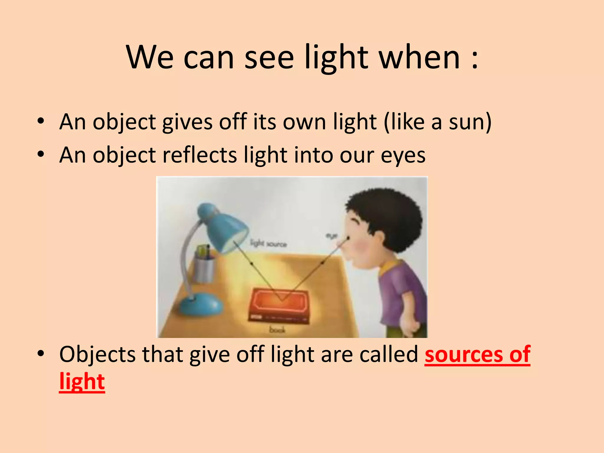 We can see light when :
• An object gives off its own light (like a sun)
• An object reflects light into our eyes
• Objects that give off light are called sources of
light
 