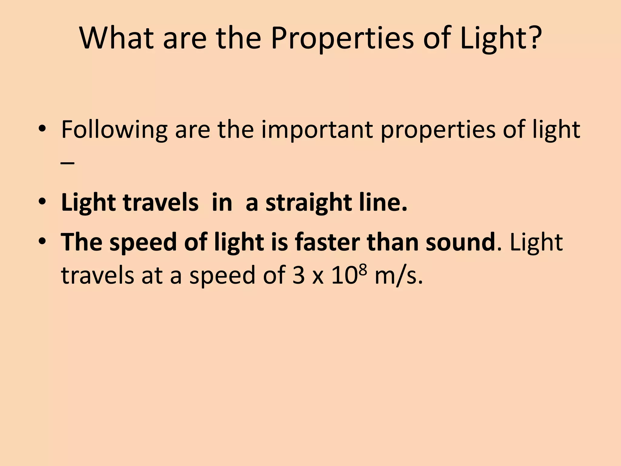What are the Properties of Light?
• Following are the important properties of light
–
• Light travels in a straight line.
• The speed of light is faster than sound. Light
travels at a speed of 3 x 108 m/s.
 