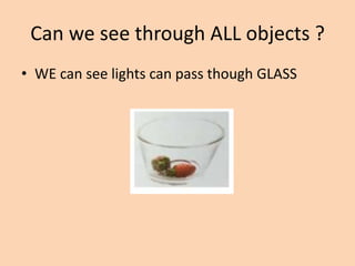 Can we see through ALL objects ?
• WE can see lights can pass though GLASS
 