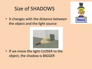Size of SHADOWS
• It changes with the distance between
the object and the light source:
• If we move the light CLOSER to the
object, the shadow is BIGGER
 