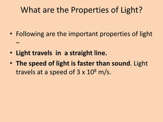 What are the Properties of Light?
• Following are the important properties of light
–
• Light travels in a straight line.
• The speed of light is faster than sound. Light
travels at a speed of 3 x 108 m/s.
 