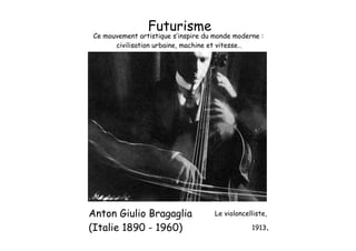Futurisme
Anton Giulio Bragaglia
(Italie 1890 - 1960)
Le violoncelliste,
1913.
Ce mouvement artistique s’inspire du monde moderne :
civilisation urbaine, machine et vitesse…
 