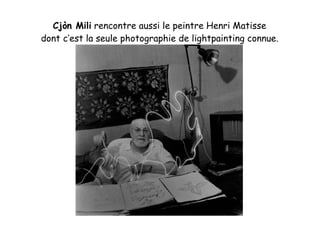 Cjòn Mili rencontre aussi le peintre Henri Matisse
dont c’est la seule photographie de lightpainting connue.
 