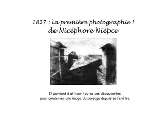 1827 : la première photographie !
de Nicéphore Niépce
Il parvient à utiliser toutes ces découvertes
pour conserver une image du paysage depuis sa fenêtre
 