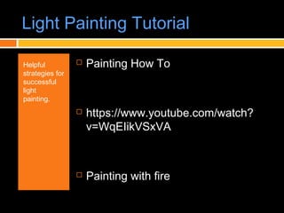 Light Painting Tutorial
Helpful
strategies for
successful
light
painting.
 Painting How To
 https://www.youtube.com/watch?
v=WqEIikVSxVA
 Painting with fire
 