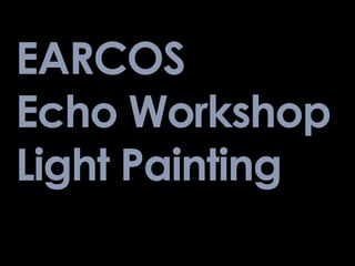 EARCOS
Echo Workshop
Light Painting
 
