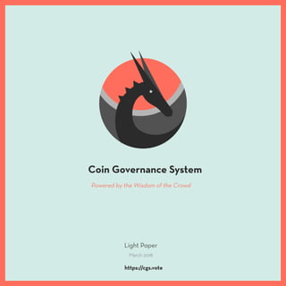 Coin Governance System
Powered by the Wisdom of the Crowd
Light Paper
March 2018
https://cgs.vote
 