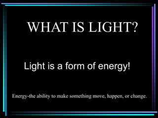 WHAT IS LIGHT?
Light is a form of energy!
Energy-the ability to make something move, happen, or change.
 