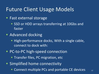 Future Client Usage Models Fast external storage SSD or HDD arrays transferring at 10Gbs and faster Advanced docking High-performance docks, With a single cable, connect to dock with:  PC-to-PC high-speed connection Transfer files, PC migration, etc Simplified home connectivity Connect multiple PCs and portable CE devices 