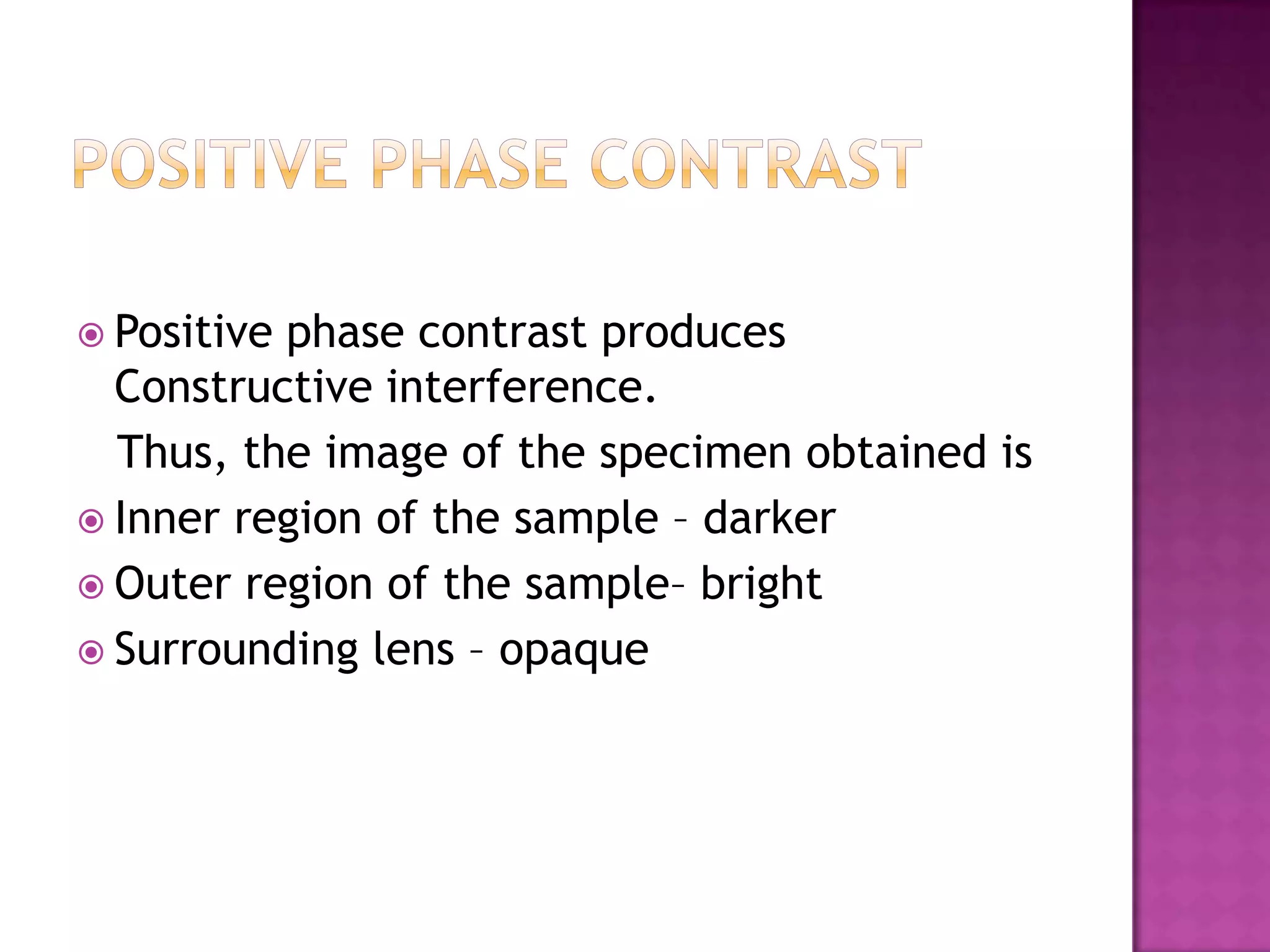  Positive

phase contrast produces
Constructive interference.
Thus, the image of the specimen obtained is
 Inner region of the sample – darker
 Outer region of the sample– bright
 Surrounding lens – opaque

 