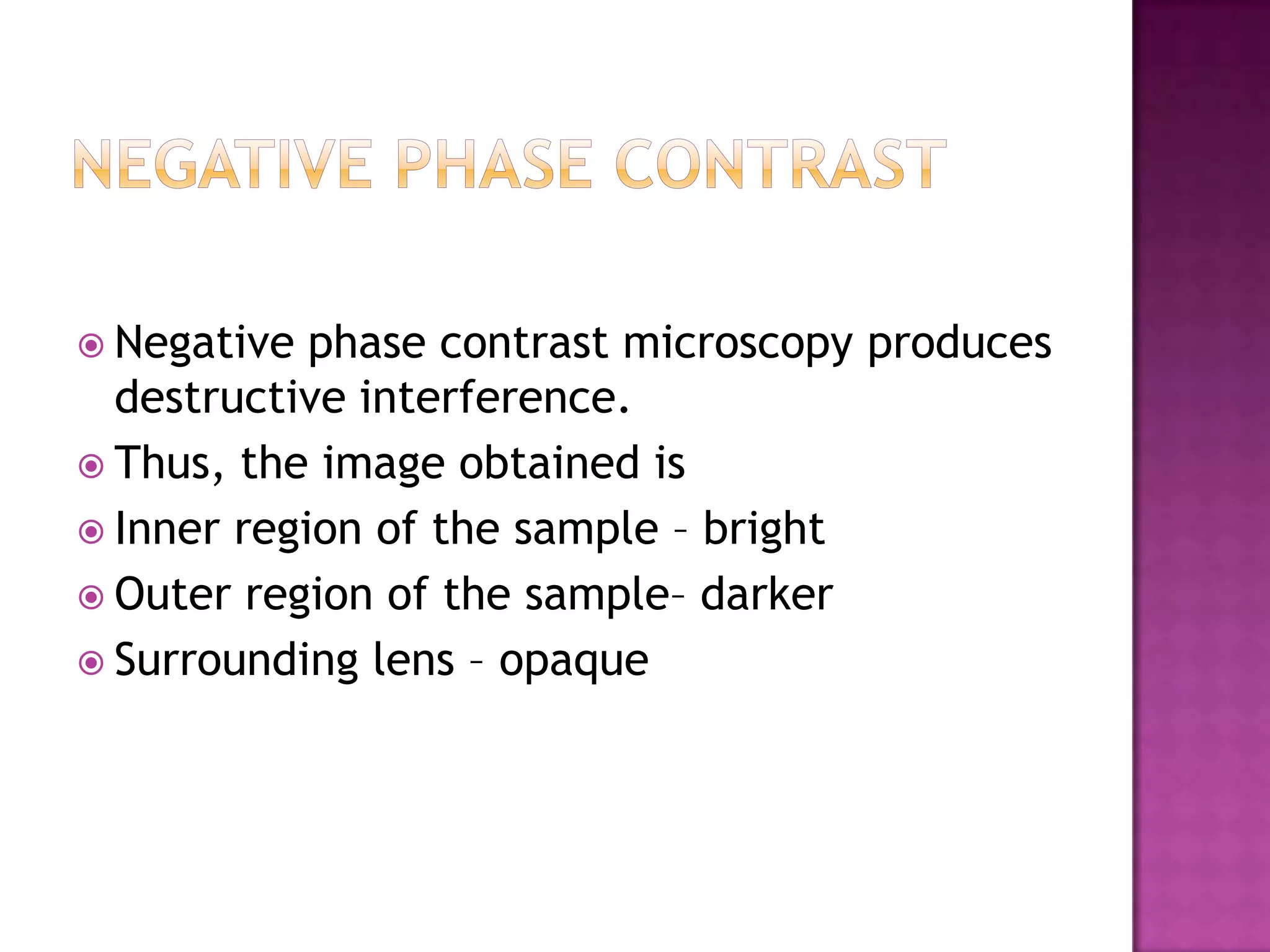  Negative

phase contrast microscopy produces
destructive interference.
 Thus, the image obtained is
 Inner region of the sample – bright
 Outer region of the sample– darker
 Surrounding lens – opaque

 