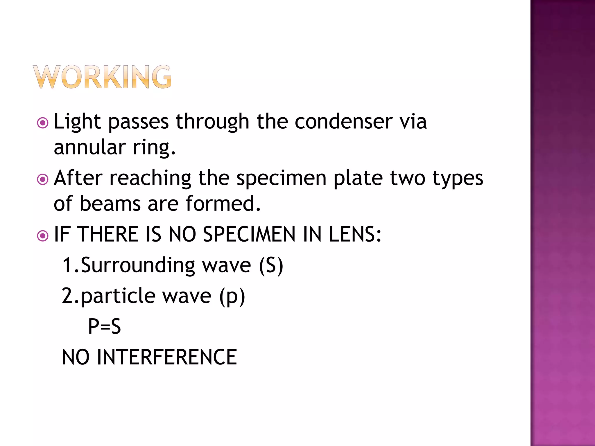  Light

passes through the condenser via
annular ring.
 After reaching the specimen plate two types
of beams are formed.
 IF THERE IS NO SPECIMEN IN LENS:
1.Surrounding wave (S)
2.particle wave (p)
P=S
NO INTERFERENCE

 