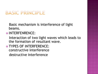 Basic mechanism is interference of light
beams.
 INTERFENRENCE:
Interaction of two light waves which leads to
the formation of resultant wave.
 TYPES OF INTERFERENCE:
constructive interference
destructive interference

 