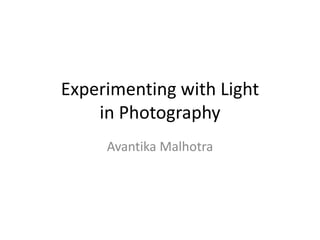 Experimenting with Light
in Photography
Avantika Malhotra
 